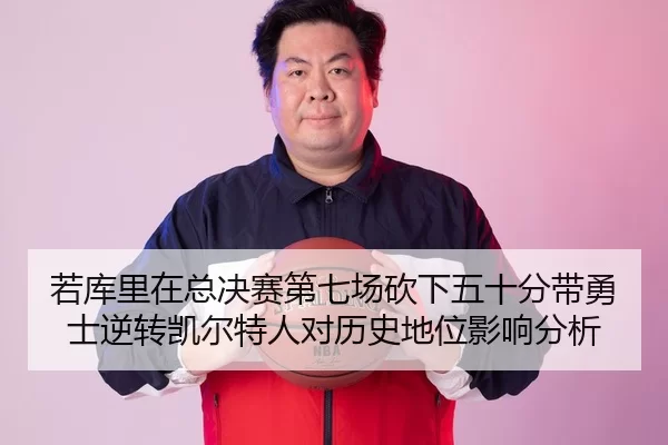 若库里在总决赛第七场砍下五十分带勇士逆转凯尔特人对历史地位影响分析