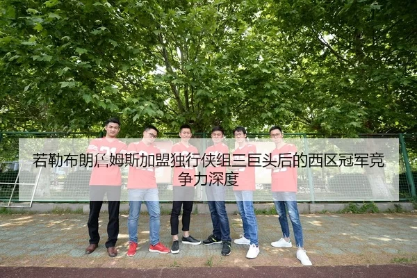 若勒布朗詹姆斯加盟独行侠组三巨头后的西区冠军竞争力深度