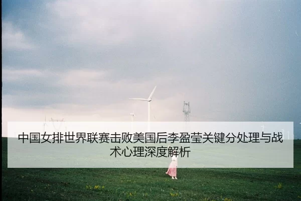 中国女排世界联赛击败美国后李盈莹关键分处理与战术心理深度解析