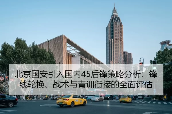 北京国安引入国内45后锋策略分析：锋线轮换、战术与青训衔接的全面评估