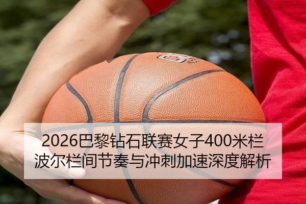 2026巴黎钻石联赛女子400米栏波尔栏间节奏与冲刺加速深度解析