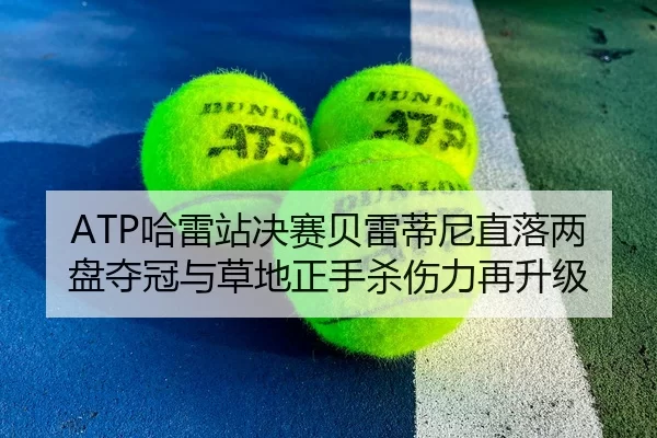 ATP哈雷站决赛贝雷蒂尼直落两盘夺冠与草地正手杀伤力再升级