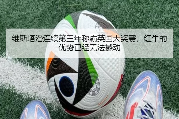 维斯塔潘连续第三年称霸英国大奖赛，红牛的优势已经无法撼动