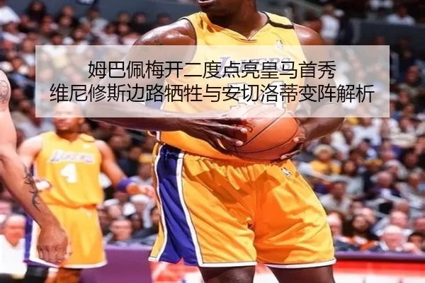 姆巴佩梅开二度点亮皇马首秀 维尼修斯边路牺牲与安切洛蒂变阵解析