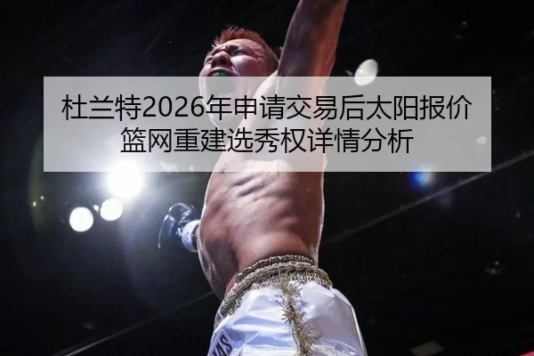 杜兰特2026年申请交易后太阳报价篮网重建选秀权详情分析