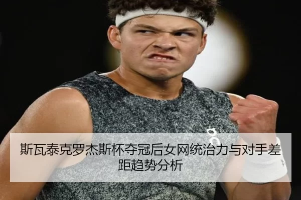斯瓦泰克罗杰斯杯夺冠后女网统治力与对手差距趋势分析